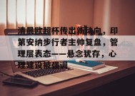 米兰体育app-清晨欧超杯传出新动向，印第安纳步行者主帅复盘，管理层表态——悬念犹存，心理建设被强调的简单介绍